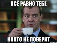 всё равно тебе никто не поверит