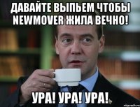 давайте выпьем чтобы newmover жила вечно! ура! ура! ура!