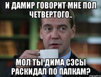 и дамир говорит мне пол четвертого.. мол ты дима сэсы раскидал по папкам?