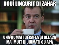 douî linguriţ di zahăr una jiumati di cafea şi oleacă măi mult di jiumati cu apă