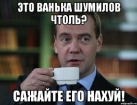 это ванька шумилов чтоль? сажайте его нахуй!