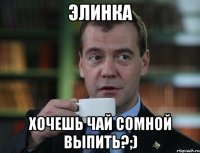 элинка хочешь чай сомной выпить?;)