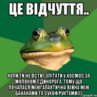 це відчуття.. коли ти не встиг злітати у космос,за молоком єдинорога, тому що почалася міжгалактична війна між бананами та сухофруктами(((