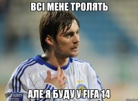 всі мене тролять але я буду у fifa 14