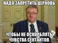 надо запретить церковь чтобы не оскорблять чувства сектантов