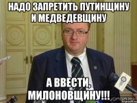 надо запретить путинщину и медведевщину а ввести, милоновщину!!!