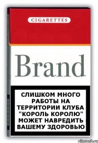 СЛИШКОМ МНОГО РАБОТЫ НА ТЕРРИТОРИИ КЛУБА "КОРОЛЬ КОРОЛЮ" МОЖЕТ НАВРЕДИТЬ ВАШЕМУ ЗДОРОВЬЮ