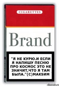 "Я не курю.И если я напишу песню про космос это не значит,что я там была."(с)Maksим