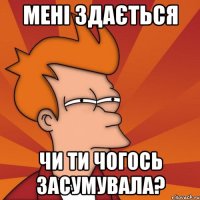 мені здається чи ти чогось засумувала?