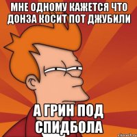 мне одному кажется что донза косит пот джубили а грин под спидбола