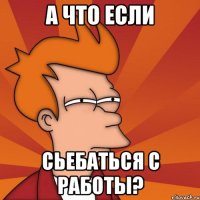 а что если сьебаться с работы?