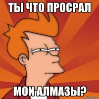 ты что просрал мои алмазы?