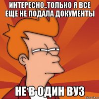 интересно..только я все еще не подала документы не в один вуз