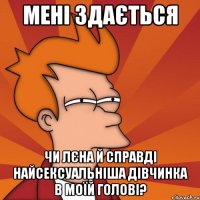 мені здається чи лєна й справді найсексуальніша дівчинка в моїй голові?