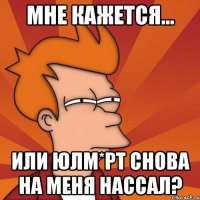 мне кажется... или юлм*рт снова на меня нассал?