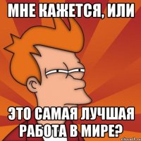 мне кажется, или это самая лучшая работа в мире?