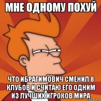 мне одному похуй что ибрагимович сменил 8 клубов и считаю его одним из лучших игроков мира