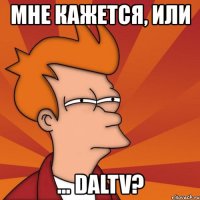 мне кажется, или ... daltv?