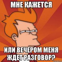 мне кажется или вечером меня ждет разговор?