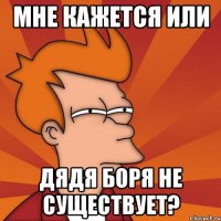 мне кажется или дядя боря не существует?