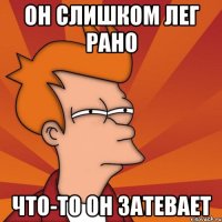 он слишком лег рано что-то он затевает