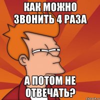 как можно звонить 4 раза а потом не отвечать?