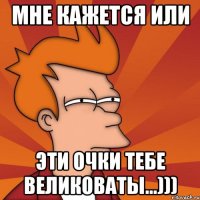 мне кажется или эти очки тебе великоваты...)))