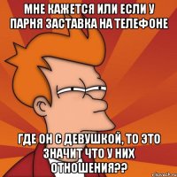 мне кажется или если у парня заставка на телефоне где он с девушкой, то это значит что у них отношения??