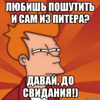 любишь пошутить и сам из питера? давай, до свидания!)