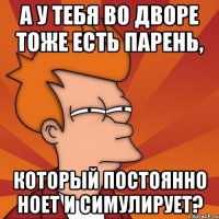 а у тебя во дворе тоже есть парень, который постоянно ноет и симулирует?