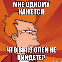 мне одному кажется что вы з олей не вийдете?