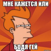 мне кажется или бодя гей