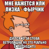 мне кажется или лизка - фырчик дуется из-за слова ветропашка, но это реально ей подходит))