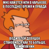 мне кажется или в харькове в последнее время и правда водителей девушек становится как то больше, чем мужчин