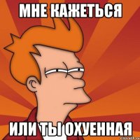 мне кажеться или ты охуенная