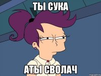 ты сука аты сволач