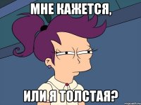 мне кажется, или я толстая?