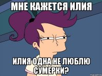 мне кажется илия илия одна не люблю сумерки?