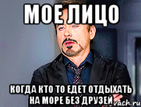 мое лицо когда кто то едет отдыхать на море без друзей