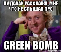 ну давай расскажи ,мне что не слышал про green bomb