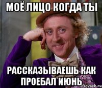 моё лицо когда ты рассказываешь как проебал июнь