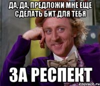да, да, предложи мне еще сделать бит для тебя за респект