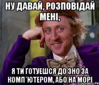 ну давай, розповідай мені, я ти готуешся до зно за комп*ютером, або на морі