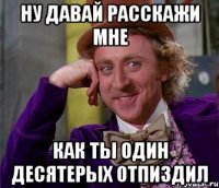 ну давай расскажи мне как ты один десятерых отпиздил