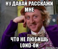 ну давай расскажи мне что не любишь lond-on