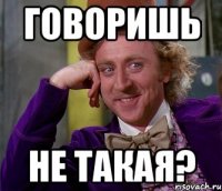 говоришь не такая?