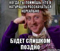 когда ты поймёшь, что в натурашку расскачаться нереально будет слишком поздно