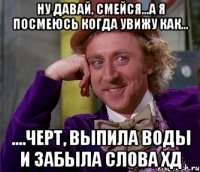 ну давай, смейся...а я посмеюсь когда увижу как... ....черт, выпила воды и забыла слова хд