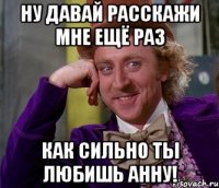 ну давай расскажи мне ещё раз как сильно ты любишь анну!