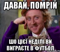 давай, помрій шо цієї неділі ви виграєте в футбол